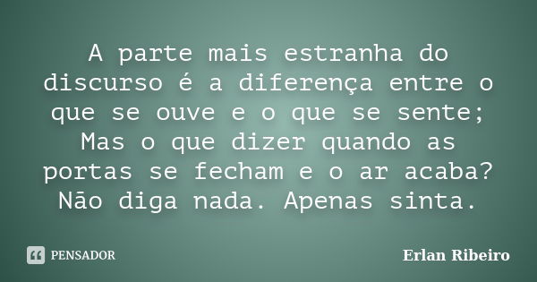 A parte mais estranha do discurso é a diferença entre o que se ouve e o que se sente; Mas o que dizer quando as portas se fecham e o ar acaba? Não diga nada. Ap... Frase de Erlan Ribeiro.