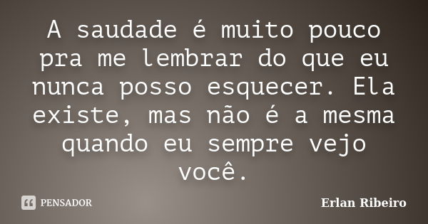 A saudade é muito pouco pra me lembrar do que eu nunca posso esquecer. Ela existe, mas não é a mesma quando eu sempre vejo você.... Frase de Erlan Ribeiro.