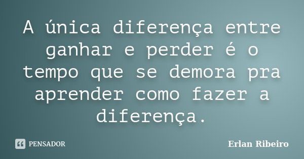 A única diferença entre ganhar e perder é o tempo que se demora pra aprender como fazer a diferença.... Frase de Erlan Ribeiro.