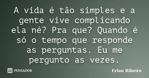 A vida é tão simples e a gente vive complicando ela né? Pra que? Quando é só o tempo que responde as perguntas. Eu me pergunto as vezes.... Frase de Erlan Ribeiro.