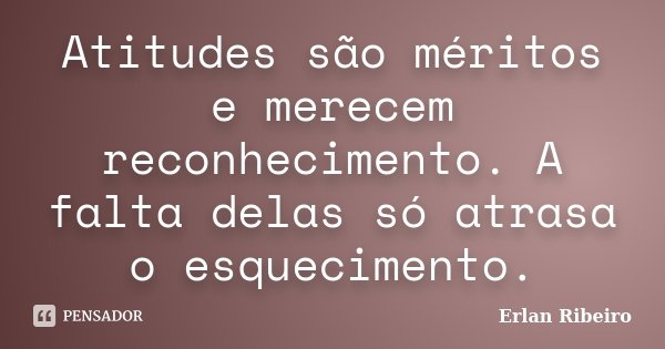 Atitudes são méritos e merecem reconhecimento. A falta delas só atrasa o esquecimento.... Frase de Erlan Ribeiro.