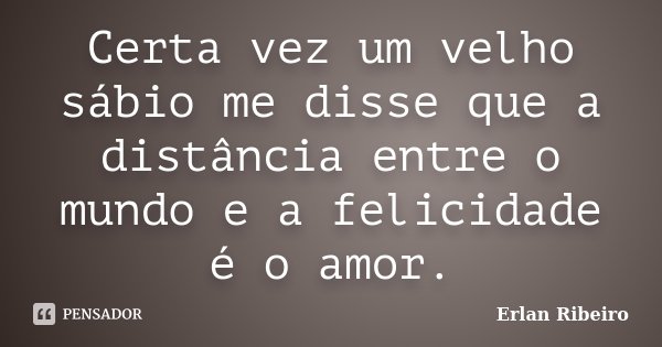 Certa vez um velho sábio me disse que a distância entre o mundo e a felicidade é o amor.... Frase de Erlan Ribeiro.