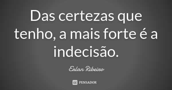 Das certezas que tenho, a mais forte é a indecisão.... Frase de Erlan Ribeiro.