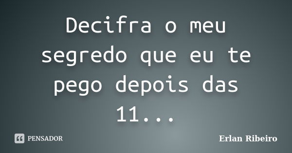 Decifra o meu segredo que eu te pego depois das 11...... Frase de Erlan Ribeiro.