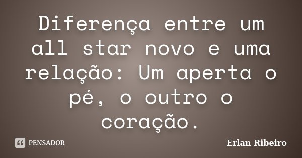 Diferença entre um all star novo e uma relação: Um aperta o pé, o outro o coração.... Frase de Erlan Ribeiro.