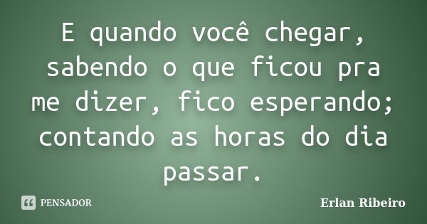 E quando você chegar, sabendo o que ficou pra me dizer, fico esperando; contando as horas do dia passar.... Frase de Erlan Ribeiro.