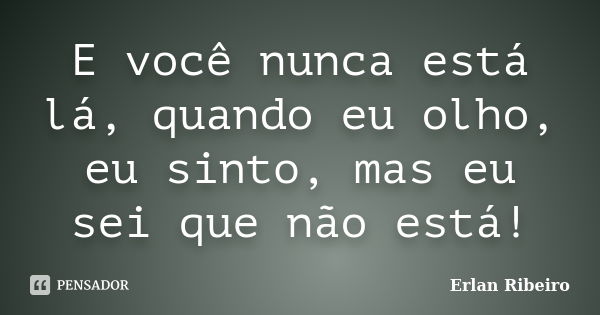 E você nunca está lá, quando eu olho, eu sinto, mas eu sei que não está!... Frase de Erlan Ribeiro.