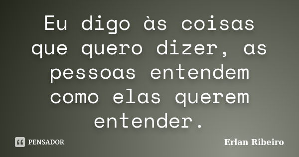 Eu digo às coisas que quero dizer, as pessoas entendem como elas querem entender.... Frase de Erlan Ribeiro.