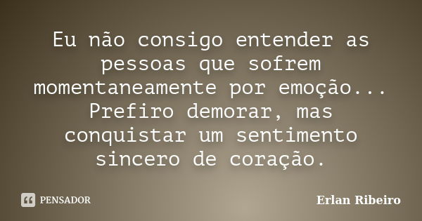 Eu não consigo entender as pessoas que sofrem momentaneamente por emoção... Prefiro demorar, mas conquistar um sentimento sincero de coração.... Frase de Erlan Ribeiro.