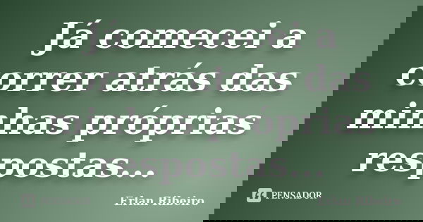 Já comecei a correr atrás das minhas próprias respostas...... Frase de Erlan Ribeiro.