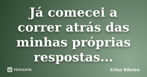 Já comecei a correr atrás das minhas próprias respostas...... Frase de Erlan Ribeiro.