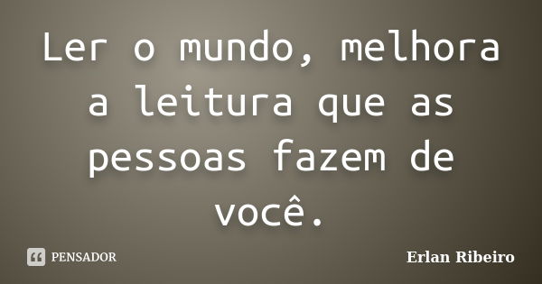 Ler o mundo, melhora a leitura que as pessoas fazem de você.... Frase de Erlan Ribeiro.