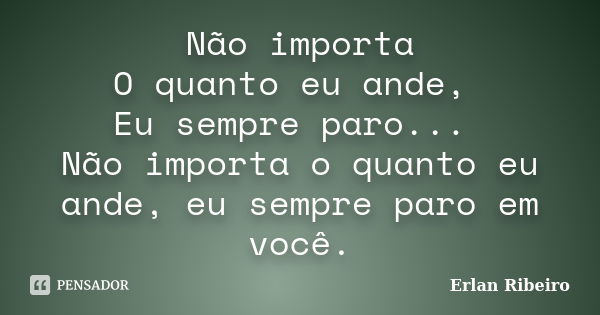 Não importa O quanto eu ande, Eu sempre paro... Não importa o quanto eu ande, eu sempre paro em você.... Frase de Erlan Ribeiro.