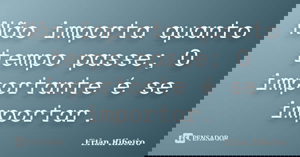 Não importa quanto tempo passe; O importante é se importar.... Frase de Erlan Ribeiro.