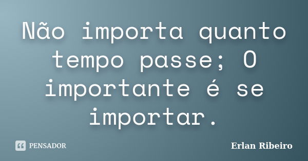 Não importa quanto tempo passe; O importante é se importar.... Frase de Erlan Ribeiro.