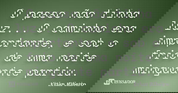 O passo não tinha luz... O caminho era importante, e sob o frio de uma noite minguante partiu.... Frase de Erlan Ribeiro.