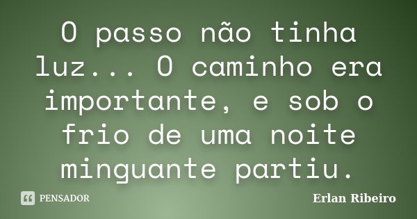 O passo não tinha luz... O caminho era importante, e sob o frio de uma noite minguante partiu.... Frase de Erlan Ribeiro.