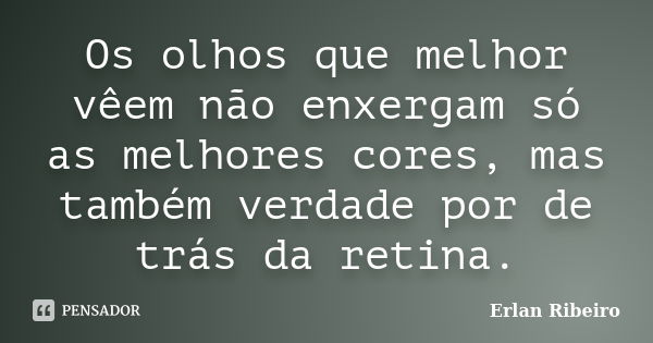 Os olhos que melhor vêem não enxergam só as melhores cores, mas também verdade por de trás da retina.... Frase de Erlan Ribeiro.