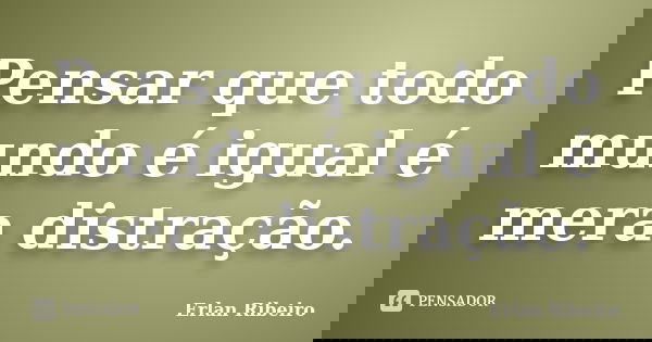 Pensar que todo mundo é igual é mera distração.... Frase de Erlan Ribeiro.