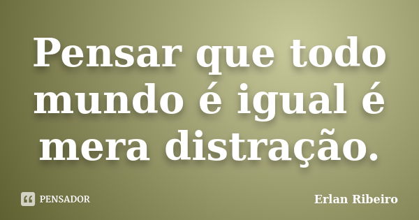 Pensar que todo mundo é igual é mera distração.... Frase de Erlan Ribeiro.