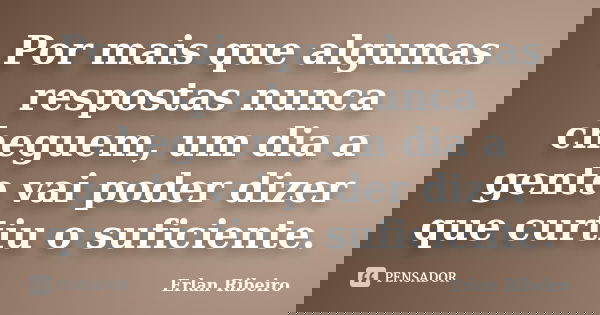 Por mais que algumas respostas nunca cheguem, um dia a gente vai poder dizer que curtiu o suficiente.... Frase de Erlan Ribeiro.