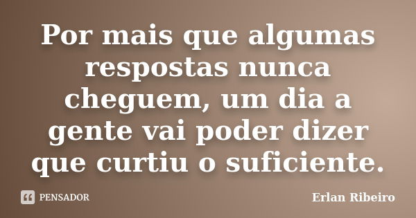 Por mais que algumas respostas nunca cheguem, um dia a gente vai poder dizer que curtiu o suficiente.... Frase de Erlan Ribeiro.