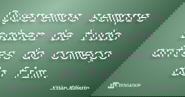 Queremos sempre saber de tudo antes do começo do fim.... Frase de Erlan Ribeiro.