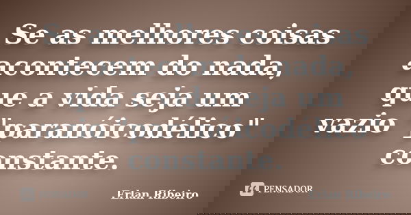 Se as melhores coisas acontecem do nada, que a vida seja um vazio "paranóicodélico" constante.... Frase de Erlan Ribeiro.