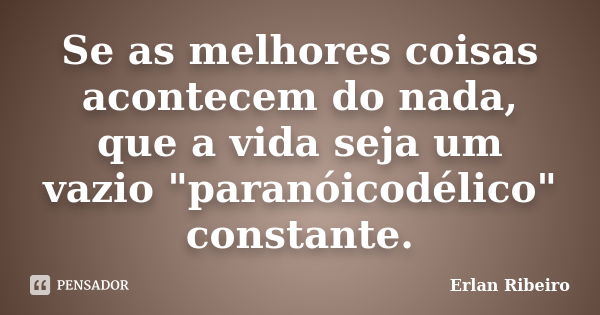 Se as melhores coisas acontecem do nada, que a vida seja um vazio "paranóicodélico" constante.... Frase de Erlan Ribeiro.