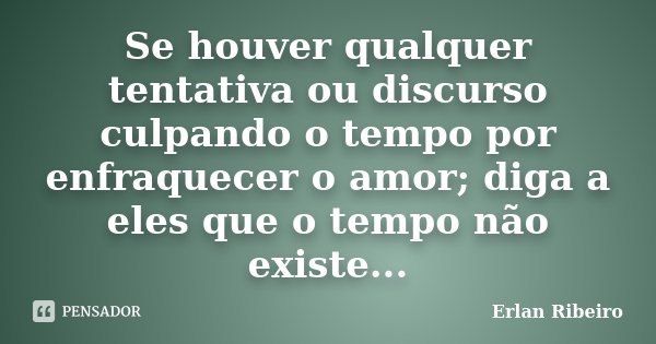 Se houver qualquer tentativa ou discurso culpando o tempo por enfraquecer o amor; diga a eles que o tempo não existe...... Frase de Erlan Ribeiro.
