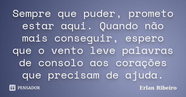 Sempre que puder, prometo estar aqui. Quando não mais conseguir, espero que o vento leve palavras de consolo aos corações que precisam de ajuda.... Frase de Erlan Ribeiro.