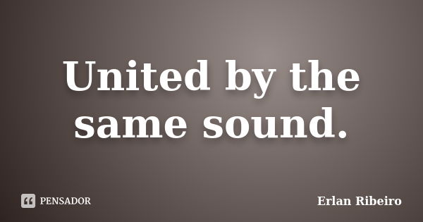 United by the same sound.... Frase de Erlan Ribeiro.