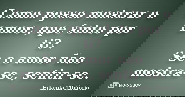 Como posso mostrar o amor, que sinto por ti? Se o amor não mostra-se, sentir-se.... Frase de Erlanda Tibúrcio.