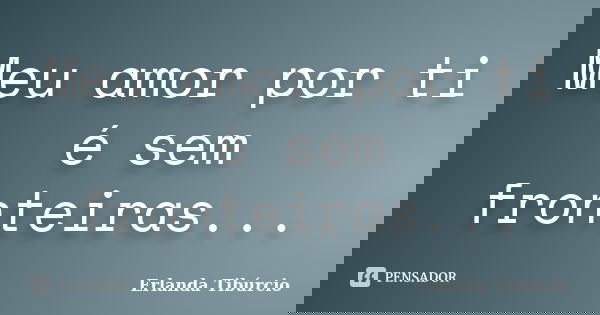 Meu amor por ti é sem fronteiras...... Frase de Erlanda Tibúrcio.