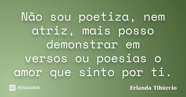 Não sou poetiza, nem atriz, mais posso demonstrar em versos ou poesias o amor que sinto por ti.... Frase de Erlanda Tibúrcio.