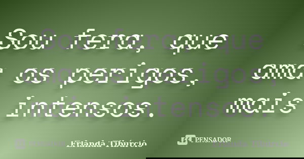Sou fera, que ama os perigos, mais intensos.... Frase de Erlanda Tibúrcio.