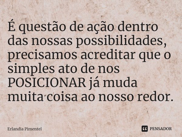 ⁠É questão de ação dentro das nossas possibilidades, precisamos acreditar que o simples ato de nos POSICIONAR já muda muita coisa ao nosso redor.... Frase de Erlandia Pimentel.