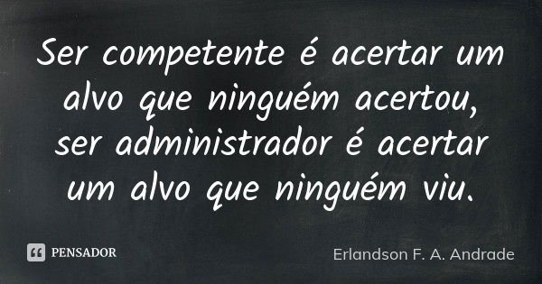 Ser competente é acertar um alvo que ninguém acertou, ser administrador é acertar um alvo que ninguém viu.... Frase de Erlandson F. A. Andrade.