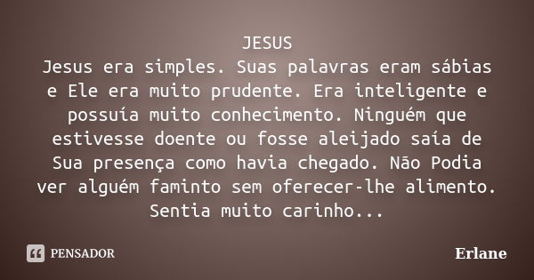 JESUS Jesus era simples. Suas palavras eram sábias e Ele era muito prudente. Era inteligente e possuía muito conhecimento. Ninguém que estivesse doente ou fosse... Frase de Erlane.