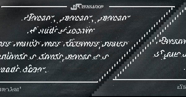 Pensar , pensar , pensar A vida é assim Pensamos muito mas fazemos pouco O que adianta o tanto pensa e o nada fazer .... Frase de Erlane Leal.