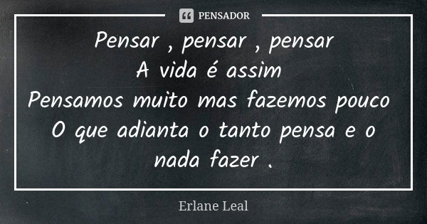 Pensar , pensar , pensar A vida é assim Pensamos muito mas fazemos pouco O que adianta o tanto pensa e o nada fazer .... Frase de Erlane Leal.