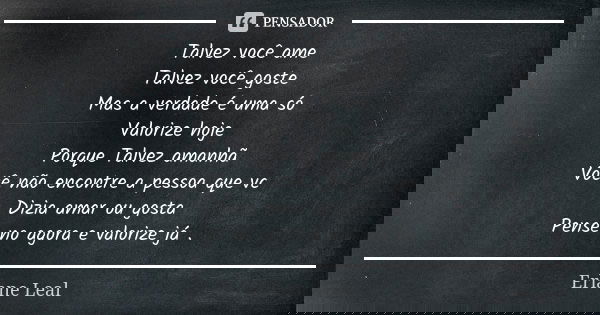 Talvez você ame Talvez você goste Mas a verdade é uma só Valorize hoje Porque Talvez amanhã Você não encontre a pessoa que vc Dizia amar ou gosta Pense no agora... Frase de Erlane Leal.