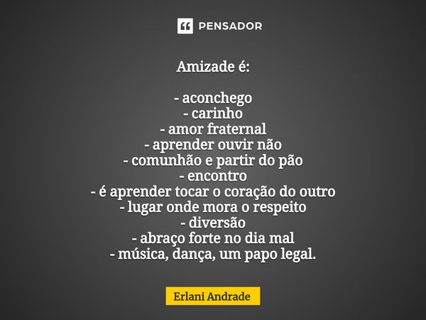 ⁠Amizade é: - aconchego -carinho - amor fraternal -aprender ouvir não - comunhão e partir do pão - encontro - é aprender tocar o coração do outro - lugar onde m... Frase de Erlani Andrade.