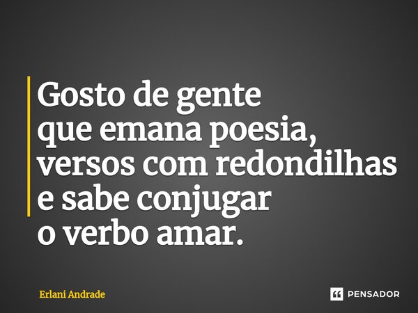 ⁠Gosto de gente que emana poesia, versos com redondilhas e sabe conjugar o verbo amar.... Frase de Erlani Andrade.