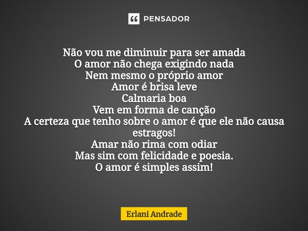 ⁠Não vou me diminuir para ser amada O amor não chega exigindo nada Nem mesmo o próprio amor Amor é brisa leve Calmaria boa Vem em forma de canção A certeza que ... Frase de Erlani Andrade.