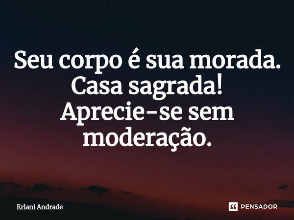 Seu corpo é sua morada. Casa sagrada! Aprecie-se sem moderação.⁠... Frase de Erlani Andrade.