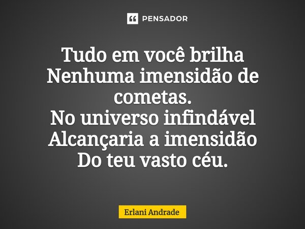 ⁠Tudo em você brilha Nenhuma imensidão de cometas. No universo infindável Alcançaria a imensidão Do teu vasto céu.... Frase de Erlani Andrade.