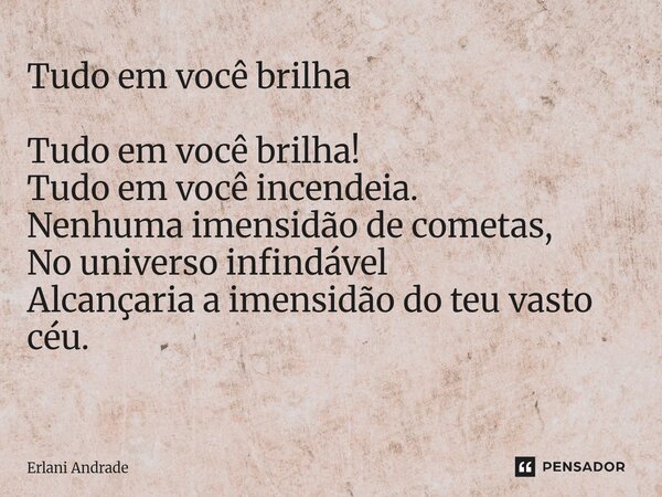 Tudo em você brilha Tudo em você brilha! Tudo em você incendeia. Nenhuma imensidão de cometas, No universo infindável Alcançaria a imensidão do teu vasto céu. ⁠... Frase de Erlani Andrade.