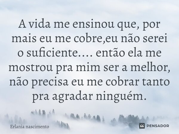 ⁠A vida me ensinou que, por mais eu me cobre,eu não serei o suficiente.... então ela me mostrou pra mim ser a melhor, não precisa eu me cobrar tanto pra agradar... Frase de Erlania nascimento.