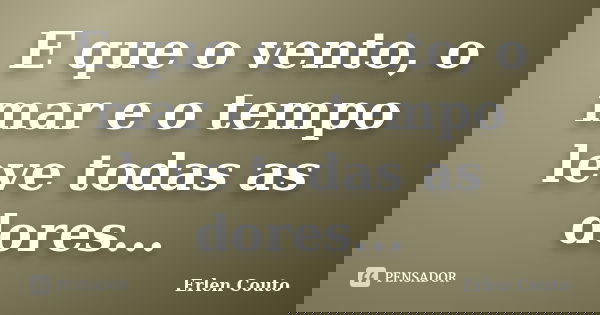 E que o vento, o mar e o tempo leve todas as dores...... Frase de Erlen Couto.